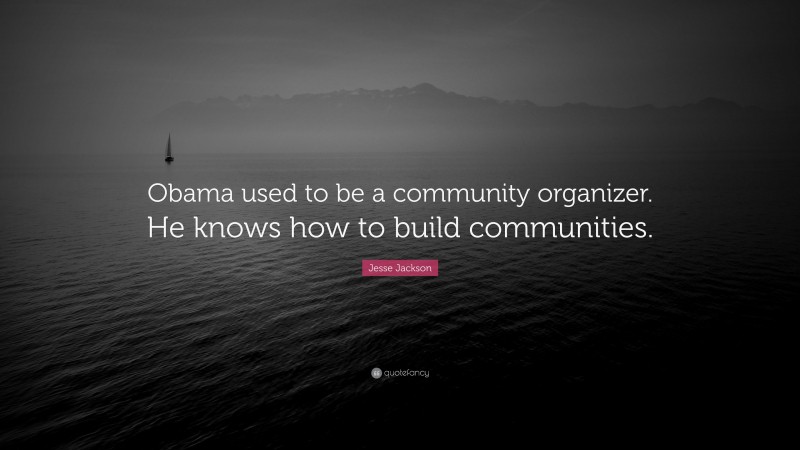 Jesse Jackson Quote: “Obama used to be a community organizer. He knows how to build communities.”