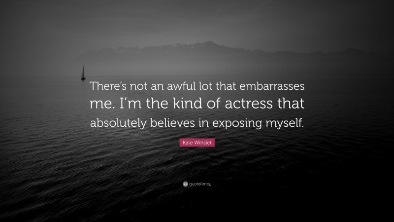 Kate Winslet Quote: “There’s not an awful lot that embarrasses me. I’m the kind of actress that absolutely believes in exposing myself.”