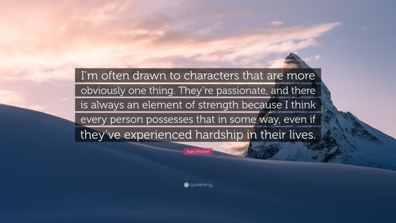 Kate Winslet Quote: “I’m often drawn to characters that are more obviously one thing. They’re passionate, and there is always an element of strength because I think every person possesses that in some way, even if they’ve experienced hardship in their lives.”