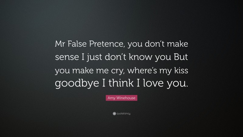 Amy Winehouse Quote: “Mr False Pretence, you don’t make sense I just don’t know you But you make me cry, where’s my kiss goodbye I think I love you.”