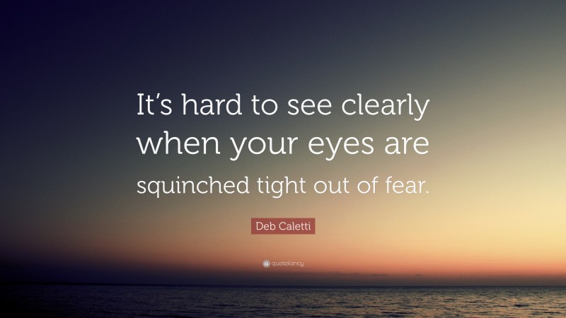 Deb Caletti Quote: “It’s hard to see clearly when your eyes are squinched tight out of fear.”