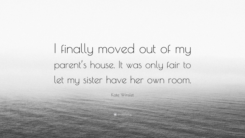 Kate Winslet Quote: “I finally moved out of my parent’s house. It was only fair to let my sister have her own room.”