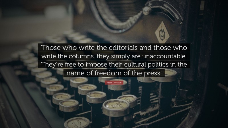 Jesse Jackson Quote: “Those who write the editorials and those who write the columns, they simply are unaccountable. They’re free to impose their cultural politics in the name of freedom of the press.”