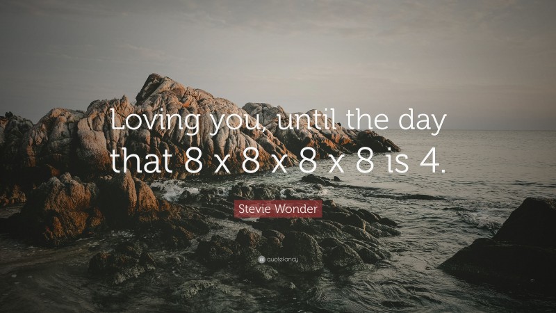 Stevie Wonder Quote: “Loving you, until the day that 8 x 8 x 8 x 8 is 4.”
