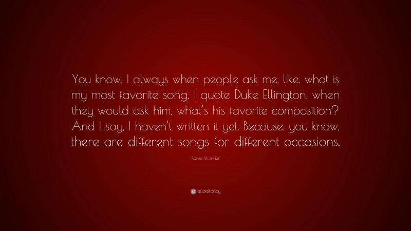 Stevie Wonder Quote: “You know, I always when people ask me, like, what is my most favorite song, I quote Duke Ellington, when they would ask him, what’s his favorite composition? And I say, I haven’t written it yet. Because, you know, there are different songs for different occasions.”