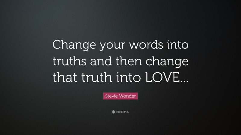 Stevie Wonder Quote: “Change your words into truths and then change that truth into LOVE...”