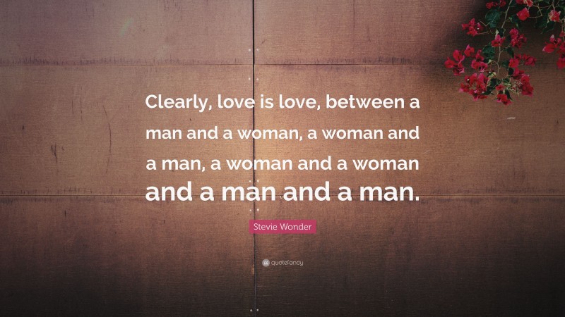 Stevie Wonder Quote: “Clearly, love is love, between a man and a woman, a woman and a man, a woman and a woman and a man and a man.”