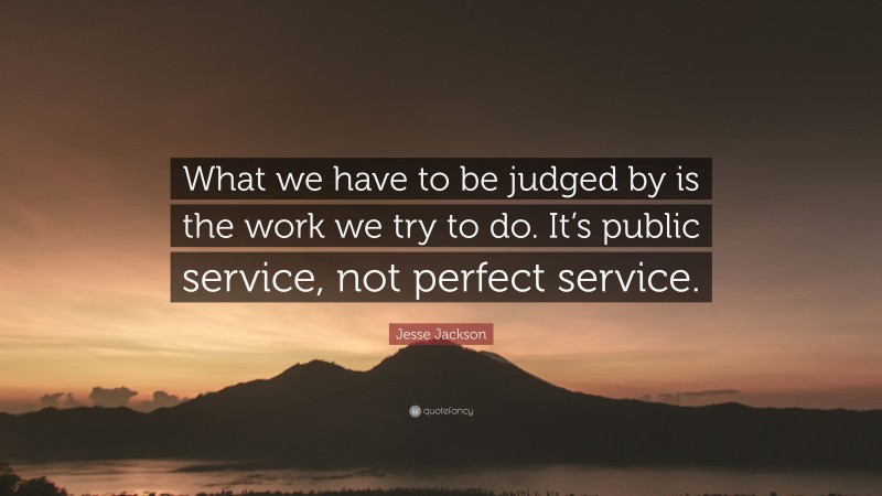 Jesse Jackson Quote: “What we have to be judged by is the work we try to do. It’s public service, not perfect service.”