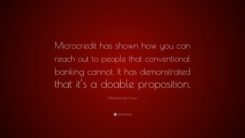Muhammad Yunus Quote: “Microcredit has shown how you can reach out to people that conventional banking cannot. It has demonstrated that it’s a doable proposition.”