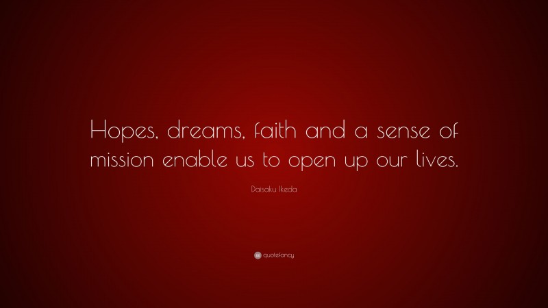 Daisaku Ikeda Quote: “Hopes, dreams, faith and a sense of mission enable us to open up our lives.”