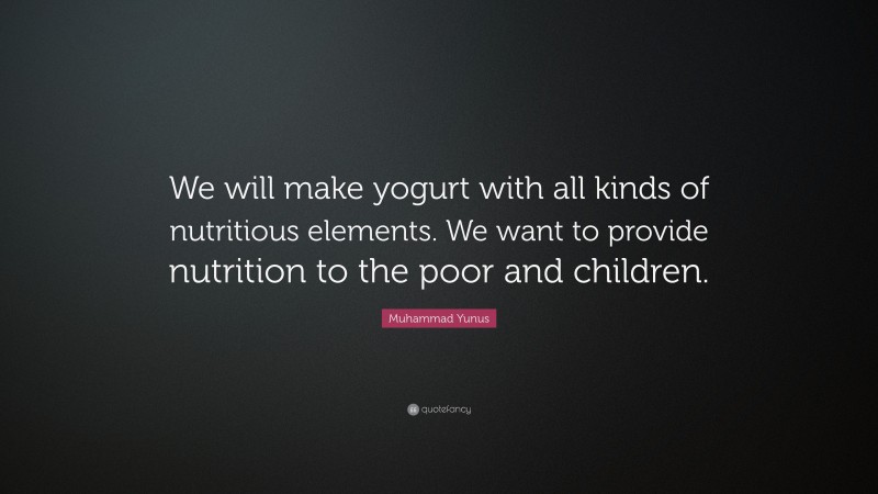 Muhammad Yunus Quote: “We will make yogurt with all kinds of nutritious elements. We want to provide nutrition to the poor and children.”