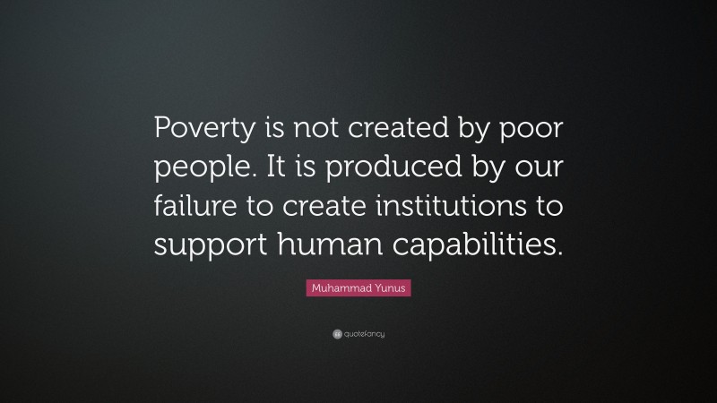 Muhammad Yunus Quote: “Poverty is not created by poor people. It is produced by our failure to create institutions to support human capabilities.”