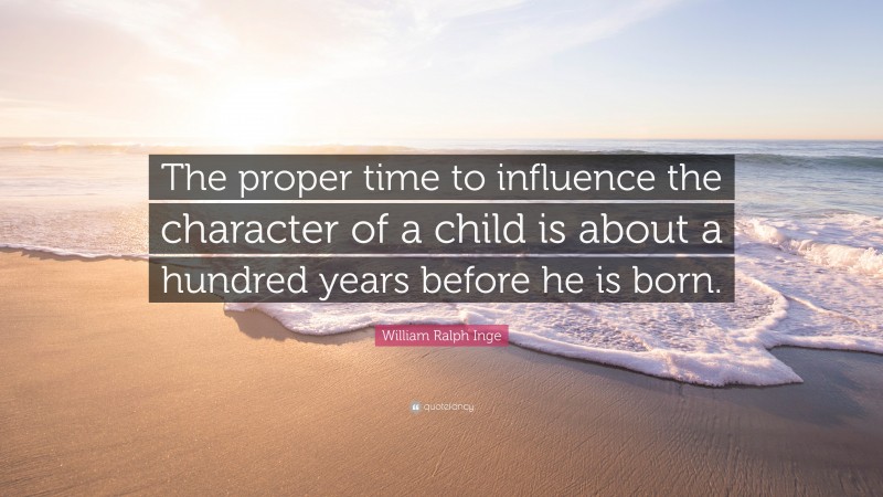 William Ralph Inge Quote: “The proper time to influence the character of a child is about a hundred years before he is born.”
