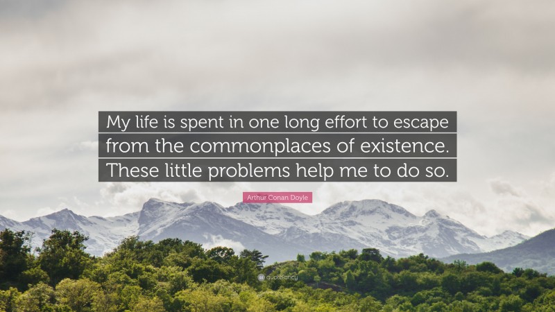 Arthur Conan Doyle Quote: “My life is spent in one long effort to escape from the commonplaces of existence. These little problems help me to do so.”