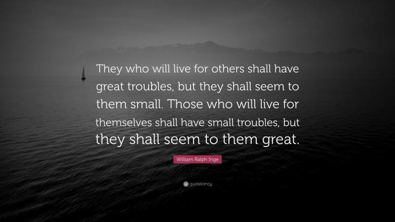 William Ralph Inge Quote: “They who will live for others shall have great troubles, but they shall seem to them small. Those who will live for themselves shall have small troubles, but they shall seem to them great.”