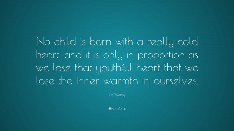 Lin Yutang Quote: “No child is born with a really cold heart, and it is only in proportion as we lose that youthful heart that we lose the inner warmth in ourselves.”