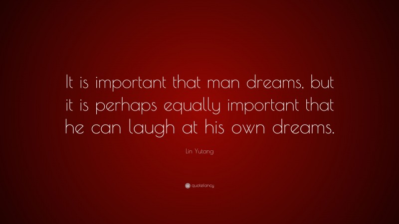 Lin Yutang Quote: “It is important that man dreams, but it is perhaps equally important that he can laugh at his own dreams.”