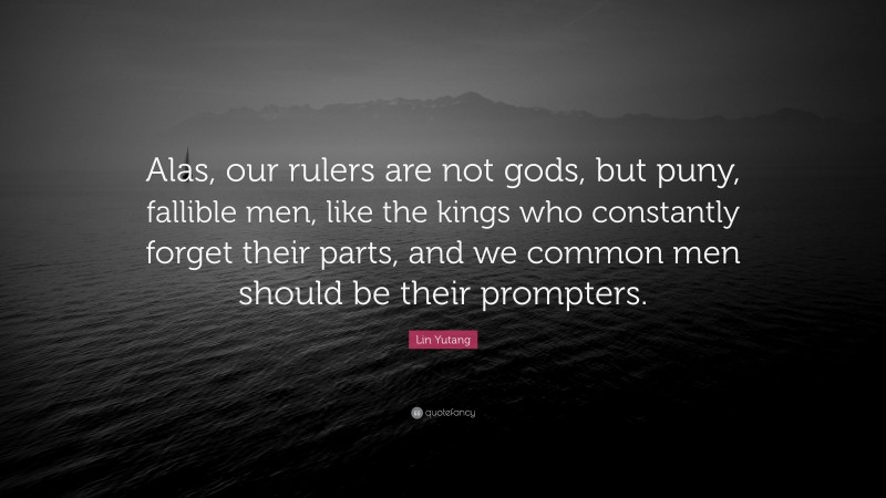 Lin Yutang Quote: “Alas, our rulers are not gods, but puny, fallible men, like the kings who constantly forget their parts, and we common men should be their prompters.”