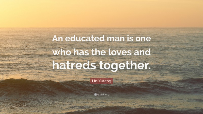 Lin Yutang Quote: “An educated man is one who has the loves and hatreds together.”
