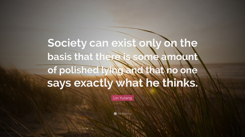 Lin Yutang Quote: “Society can exist only on the basis that there is some amount of polished lying and that no one says exactly what he thinks.”