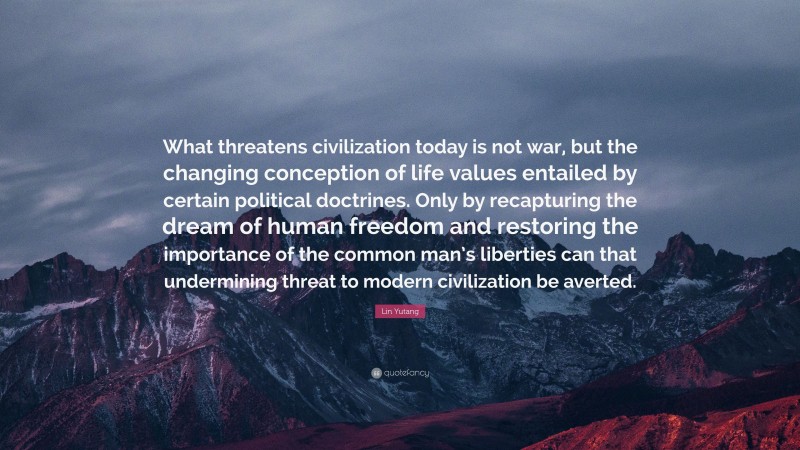 Lin Yutang Quote: “What threatens civilization today is not war, but the changing conception of life values entailed by certain political doctrines. Only by recapturing the dream of human freedom and restoring the importance of the common man’s liberties can that undermining threat to modern civilization be averted.”