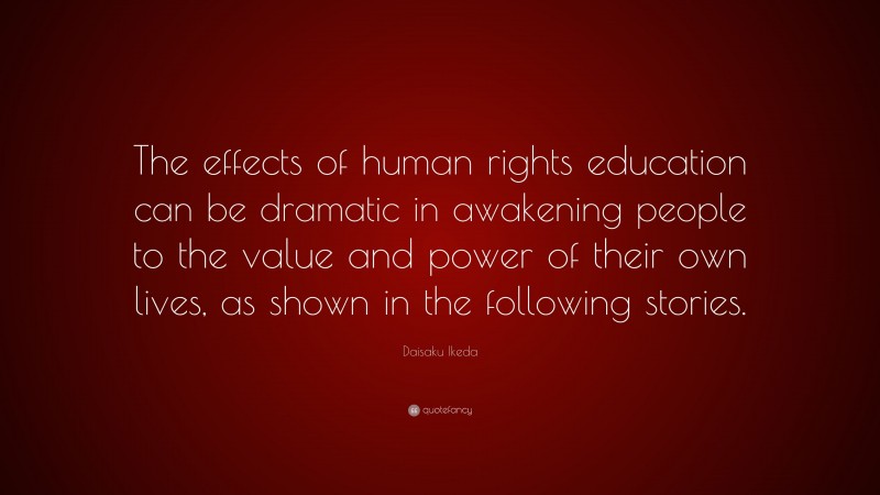 Daisaku Ikeda Quote: “The effects of human rights education can be dramatic in awakening people to the value and power of their own lives, as shown in the following stories.”