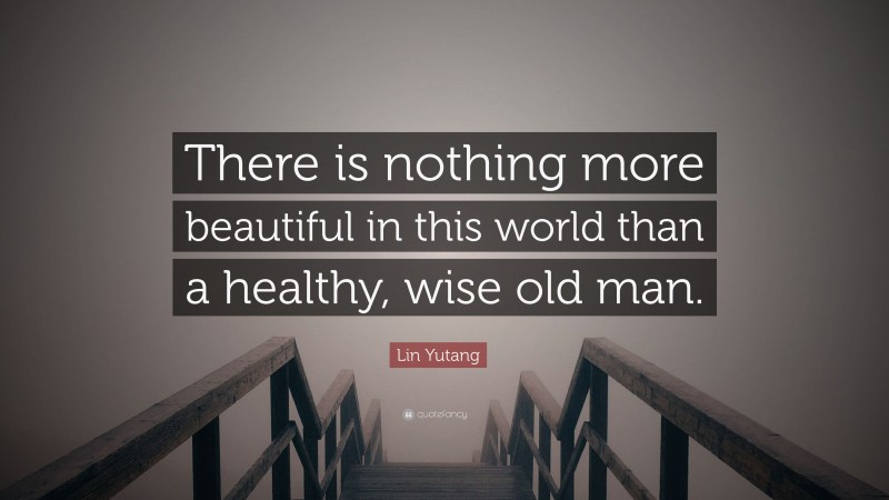 Lin Yutang Quote: “There is nothing more beautiful in this world than a healthy, wise old man.”