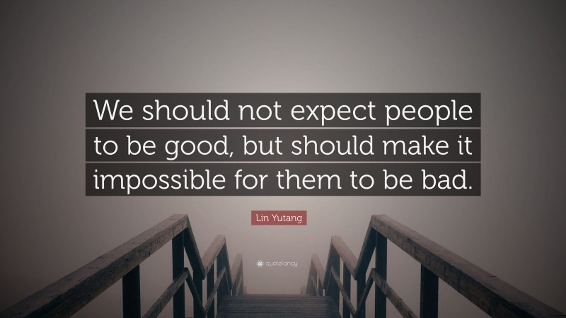 Lin Yutang Quote: “We should not expect people to be good, but should make it impossible for them to be bad.”