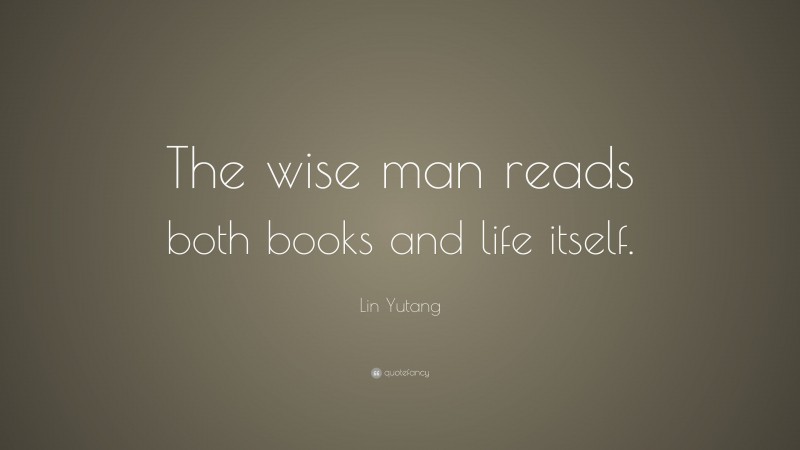 Lin Yutang Quote: “The wise man reads both books and life itself.”