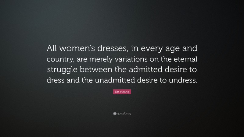 Lin Yutang Quote: “All women’s dresses, in every age and country, are merely variations on the eternal struggle between the admitted desire to dress and the unadmitted desire to undress.”