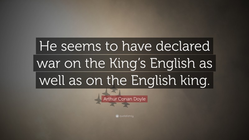 Arthur Conan Doyle Quote: “He seems to have declared war on the King’s English as well as on the English king.”