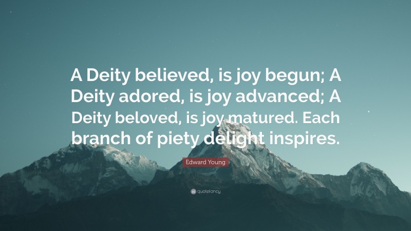 Edward Young Quote: “A Deity believed, is joy begun; A Deity adored, is joy advanced; A Deity beloved, is joy matured. Each branch of piety delight inspires.”