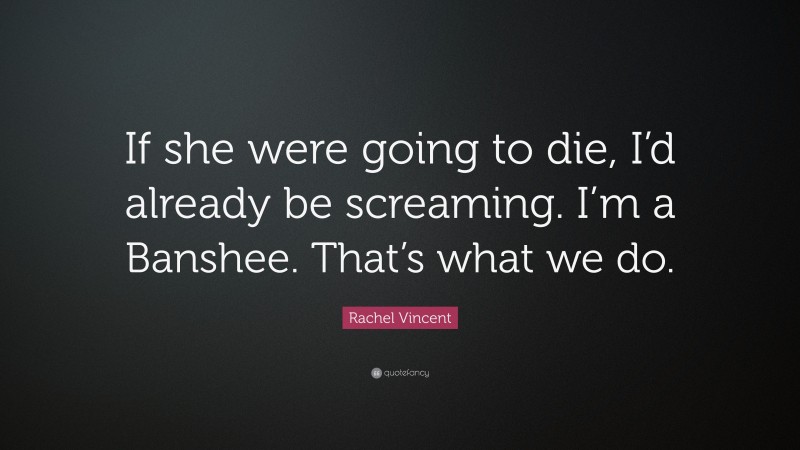 Rachel Vincent Quote: “If she were going to die, I’d already be screaming. I’m a Banshee. That’s what we do.”