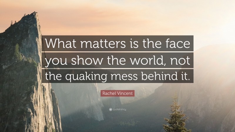 Rachel Vincent Quote: “What matters is the face you show the world, not the quaking mess behind it.”