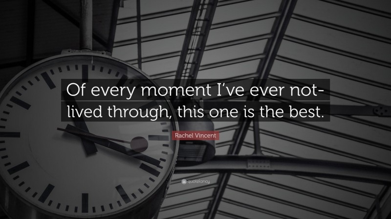 Rachel Vincent Quote: “Of every moment I’ve ever not-lived through, this one is the best.”