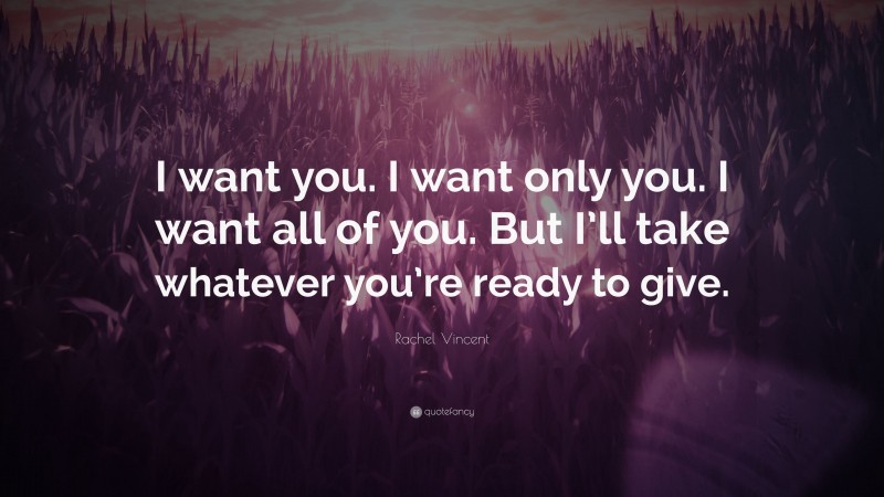 Rachel Vincent Quote: “I want you. I want only you. I want all of you. But I’ll take whatever you’re ready to give.”