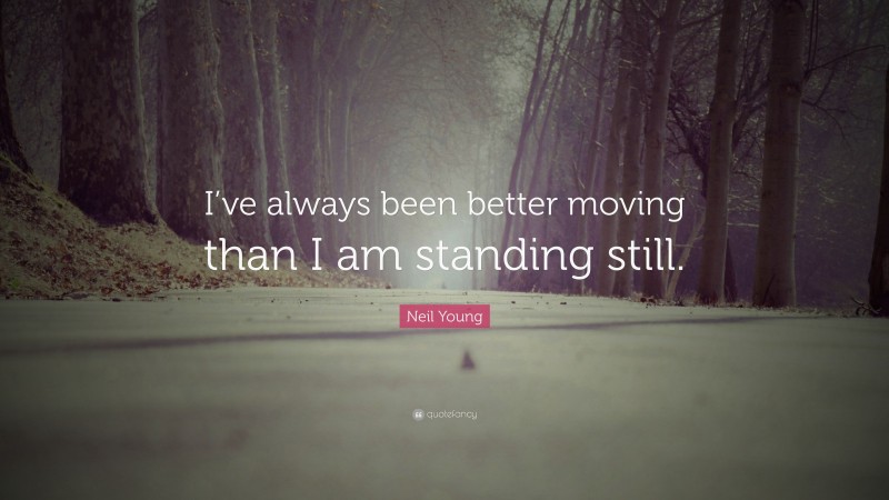 Neil Young Quote: “I’ve always been better moving than I am standing still.”