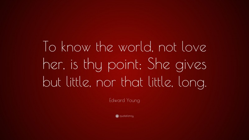 Edward Young Quote: “To know the world, not love her, is thy point; She gives but little, nor that little, long.”