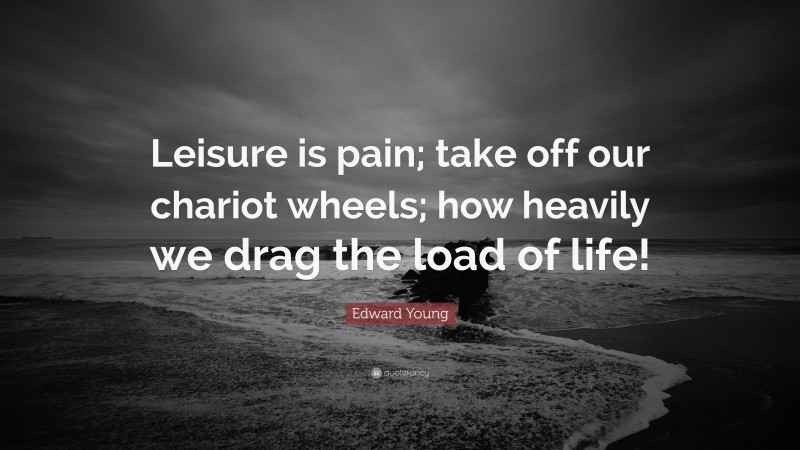 Edward Young Quote: “Leisure is pain; take off our chariot wheels; how heavily we drag the load of life!”
