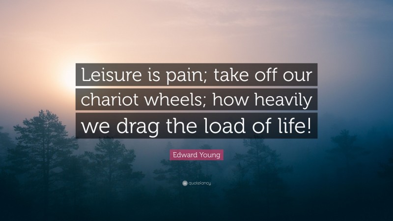 Edward Young Quote: “Leisure is pain; take off our chariot wheels; how heavily we drag the load of life!”