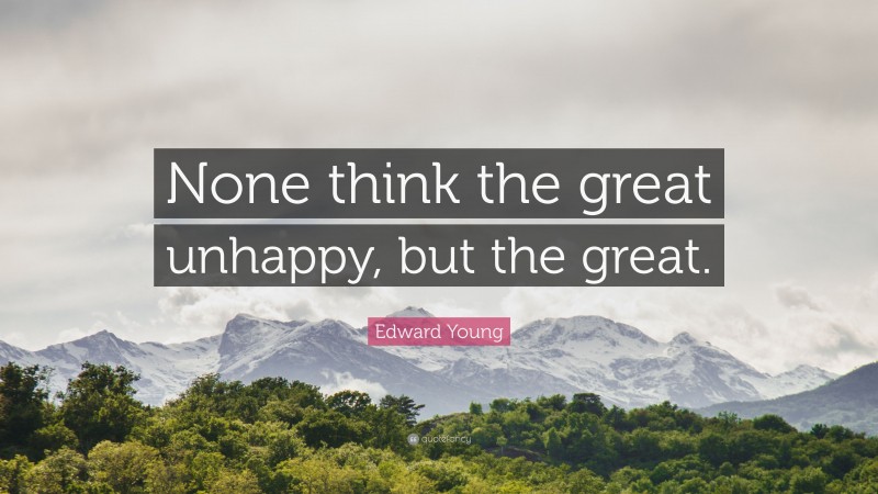 Edward Young Quote: “None think the great unhappy, but the great.”
