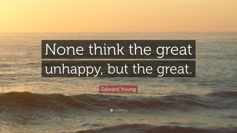 Edward Young Quote: “None think the great unhappy, but the great.”