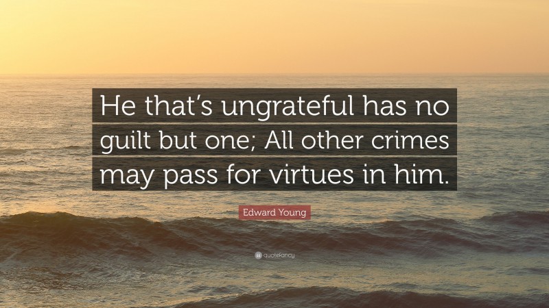 Edward Young Quote: “He that’s ungrateful has no guilt but one; All other crimes may pass for virtues in him.”