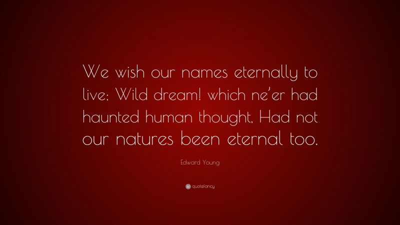 Edward Young Quote: “We wish our names eternally to live; Wild dream! which ne’er had haunted human thought, Had not our natures been eternal too.”