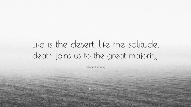 Edward Young Quote: “Life is the desert, life the solitude, death joins us to the great majority.”