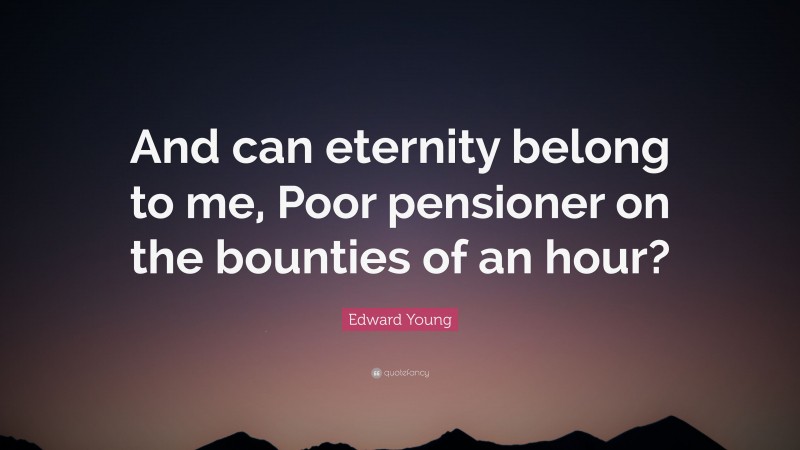 Edward Young Quote: “And can eternity belong to me, Poor pensioner on the bounties of an hour?”