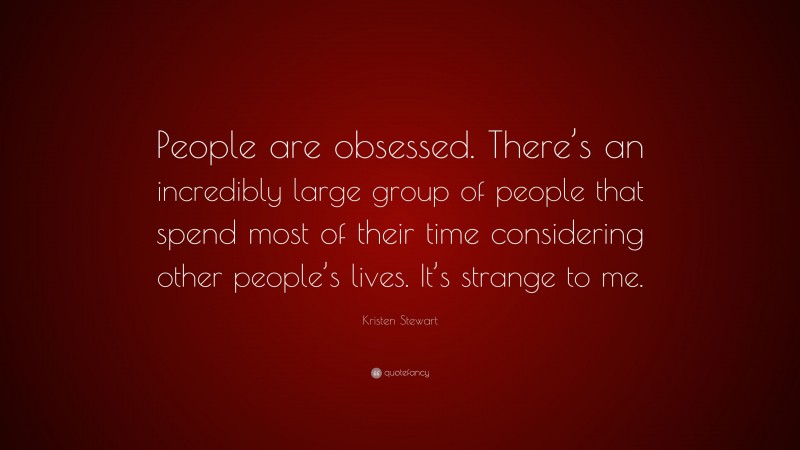 Kristen Stewart Quote: “People are obsessed. There’s an incredibly large group of people that spend most of their time considering other people’s lives. It’s strange to me.”