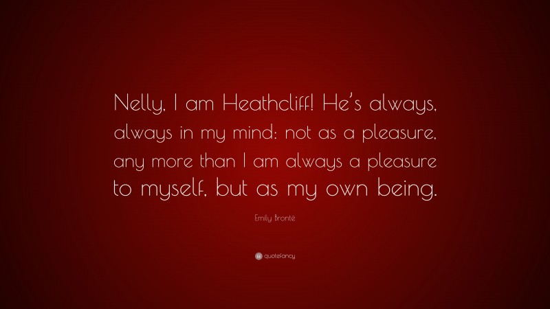 Emily Brontë Quote: “Nelly, I am Heathcliff! He’s always, always in my mind: not as a pleasure, any more than I am always a pleasure to myself, but as my own being.”
