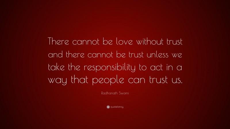 Radhanath Swami Quote: “There cannot be love without trust and there cannot be trust unless we take the responsibility to act in a way that people can trust us.”