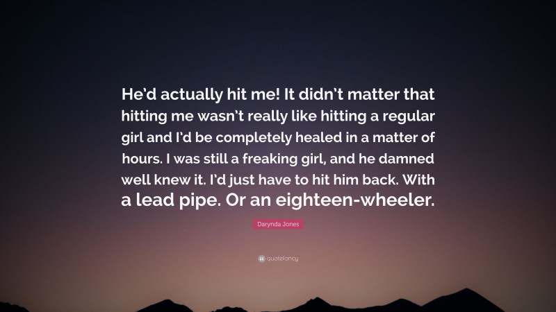 Darynda Jones Quote: “He’d actually hit me! It didn’t matter that hitting me wasn’t really like hitting a regular girl and I’d be completely healed in a matter of hours. I was still a freaking girl, and he damned well knew it. I’d just have to hit him back. With a lead pipe. Or an eighteen-wheeler.”